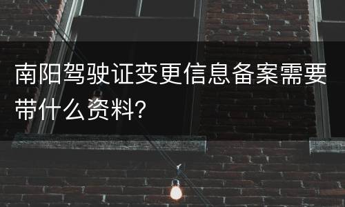 南阳驾驶证变更信息备案需要带什么资料？