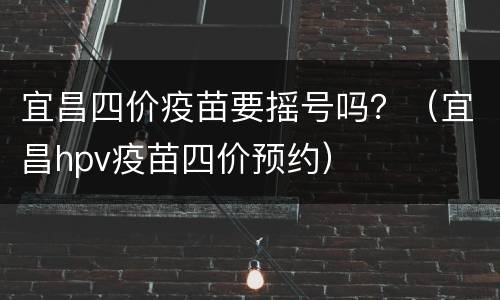 宜昌四价疫苗要摇号吗？（宜昌hpv疫苗四价预约）