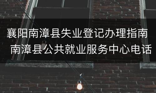 襄阳南漳县失业登记办理指南 南漳县公共就业服务中心电话