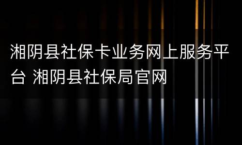 湘阴县社保卡业务网上服务平台 湘阴县社保局官网