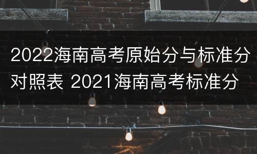2022海南高考原始分与标准分对照表 2021海南高考标准分