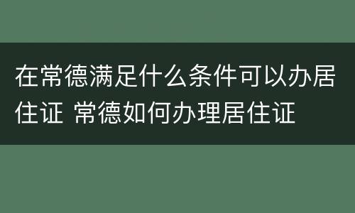 在常德满足什么条件可以办居住证 常德如何办理居住证