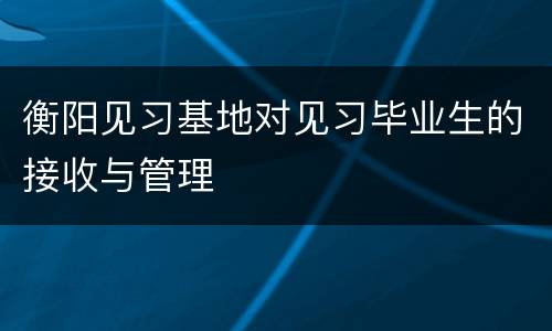 衡阳见习基地对见习毕业生的接收与管理