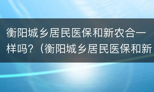 衡阳城乡居民医保和新农合一样吗?（衡阳城乡居民医保和新农合一样吗报销吗）