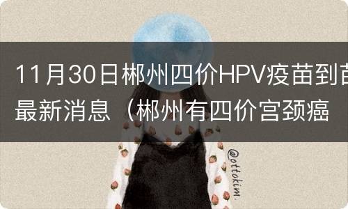 11月30日郴州四价HPV疫苗到苗最新消息（郴州有四价宫颈癌疫苗吗）
