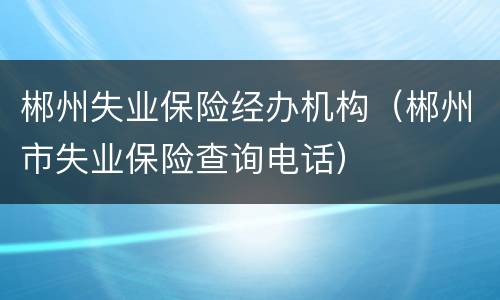 郴州失业保险经办机构（郴州市失业保险查询电话）