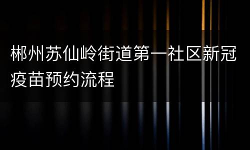 郴州苏仙岭街道第一社区新冠疫苗预约流程