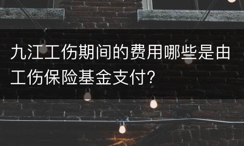 九江工伤期间的费用哪些是由工伤保险基金支付?
