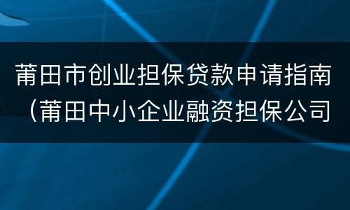 莆田市创业担保贷款申请指南（莆田中小企业融资担保公司）