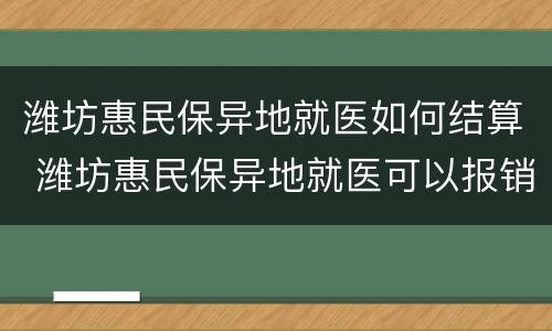 潍坊惠民保异地就医如何结算 潍坊惠民保异地就医可以报销吗