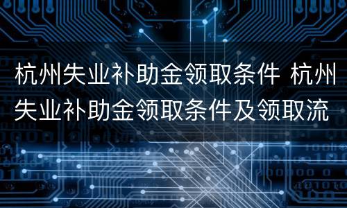 杭州失业补助金领取条件 杭州失业补助金领取条件及领取流程