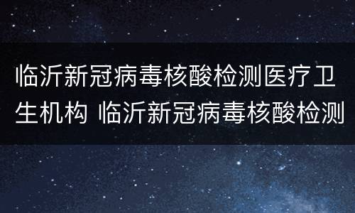 临沂新冠病毒核酸检测医疗卫生机构 临沂新冠病毒核酸检测医疗卫生机构有哪些
