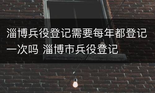 淄博兵役登记需要每年都登记一次吗 淄博市兵役登记