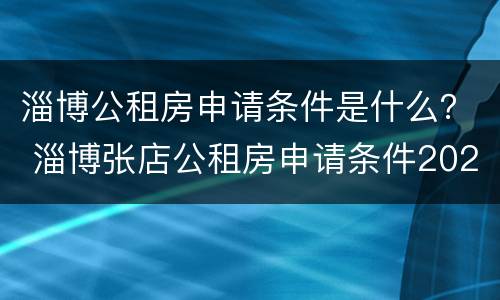 淄博公租房申请条件是什么？ 淄博张店公租房申请条件2020