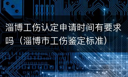 淄博工伤认定申请时间有要求吗（淄博市工伤鉴定标准）