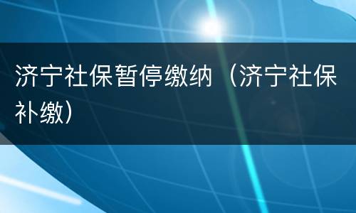 济宁社保暂停缴纳（济宁社保补缴）