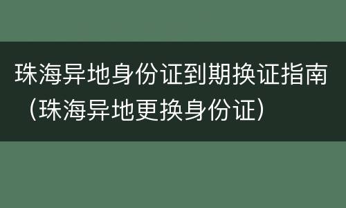 珠海异地身份证到期换证指南（珠海异地更换身份证）