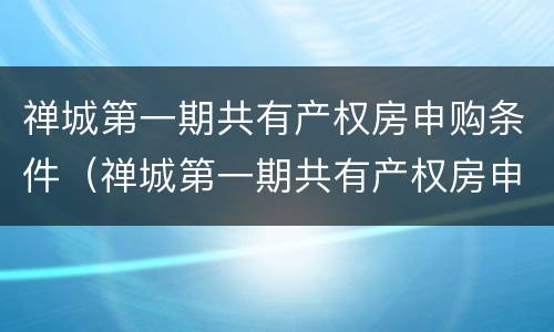 禅城第一期共有产权房申购条件（禅城第一期共有产权房申购条件最新）