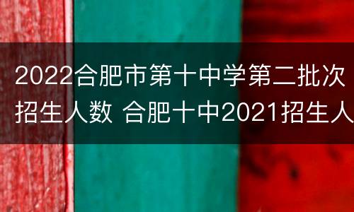2022合肥市第十中学第二批次招生人数 合肥十中2021招生人数