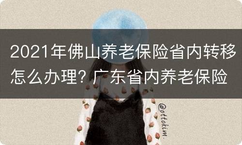 2021年佛山养老保险省内转移怎么办理? 广东省内养老保险需要转移吗