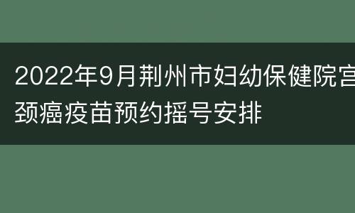 2022年9月荆州市妇幼保健院宫颈癌疫苗预约摇号安排