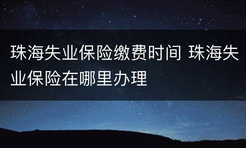 珠海失业保险缴费时间 珠海失业保险在哪里办理