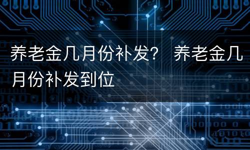 养老金几月份补发？ 养老金几月份补发到位