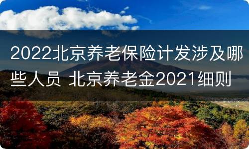 2022北京养老保险计发涉及哪些人员 北京养老金2021细则