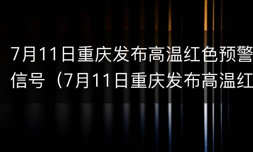 7月11日重庆发布高温红色预警信号（7月11日重庆发布高温红色预警信号是什么）