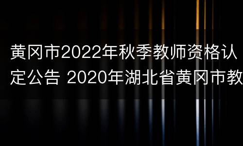 黄冈市2022年秋季教师资格认定公告 2020年湖北省黄冈市教师资格证认定