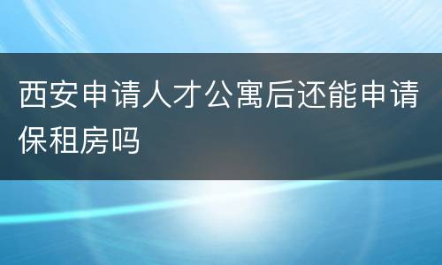 西安申请人才公寓后还能申请保租房吗
