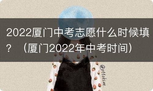 2022厦门中考志愿什么时候填？（厦门2022年中考时间）
