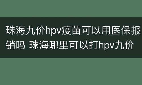 珠海九价hpv疫苗可以用医保报销吗 珠海哪里可以打hpv九价疫苗