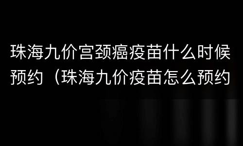 珠海九价宫颈癌疫苗什么时候预约（珠海九价疫苗怎么预约）