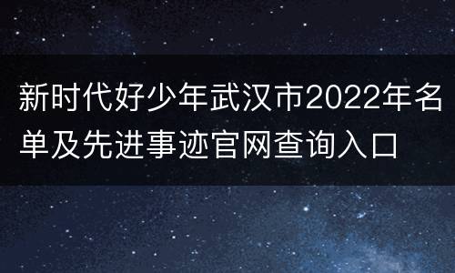 新时代好少年武汉市2022年名单及先进事迹官网查询入口