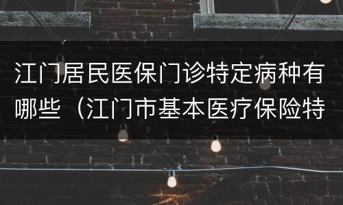 江门居民医保门诊特定病种有哪些（江门市基本医疗保险特定病种门诊专用证登记表）