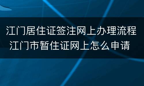 江门居住证签注网上办理流程 江门市暂住证网上怎么申请