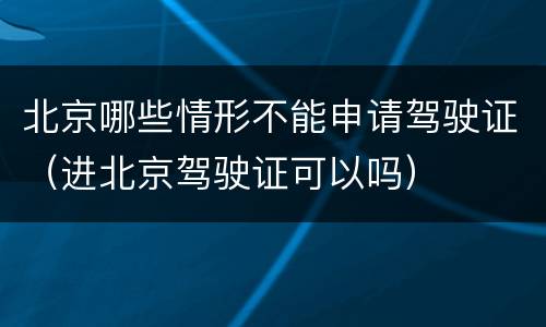 北京哪些情形不能申请驾驶证（进北京驾驶证可以吗）