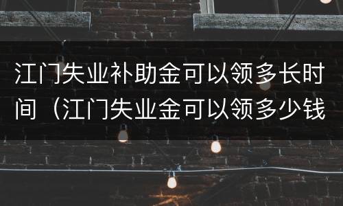 江门失业补助金可以领多长时间（江门失业金可以领多少钱）