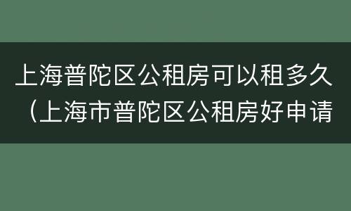 上海普陀区公租房可以租多久（上海市普陀区公租房好申请吗）