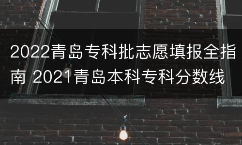 2022青岛专科批志愿填报全指南 2021青岛本科专科分数线
