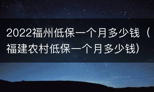 2022福州低保一个月多少钱（福建农村低保一个月多少钱）