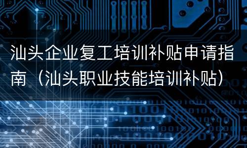 汕头企业复工培训补贴申请指南（汕头职业技能培训补贴）