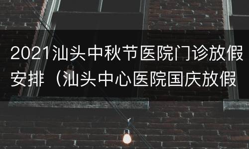 2021汕头中秋节医院门诊放假安排（汕头中心医院国庆放假安排）