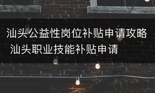 汕头公益性岗位补贴申请攻略 汕头职业技能补贴申请