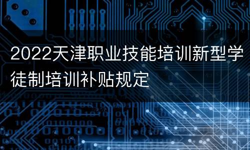 2022天津职业技能培训新型学徒制培训补贴规定