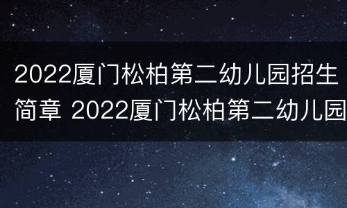 2022厦门松柏第二幼儿园招生简章 2022厦门松柏第二幼儿园招生简章电话