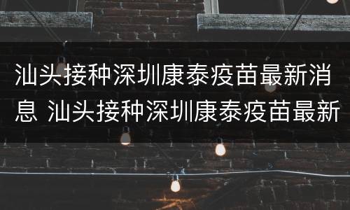汕头接种深圳康泰疫苗最新消息 汕头接种深圳康泰疫苗最新消息查询