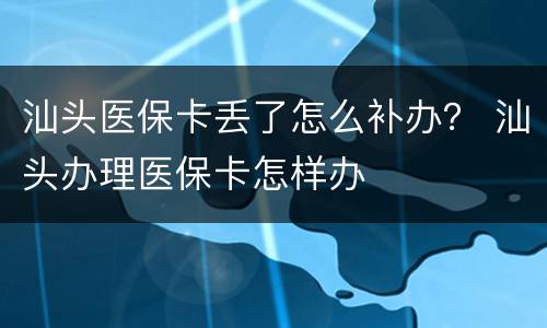 汕头医保卡丢了怎么补办？ 汕头办理医保卡怎样办