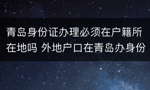青岛身份证办理必须在户籍所在地吗 外地户口在青岛办身份证需要什么